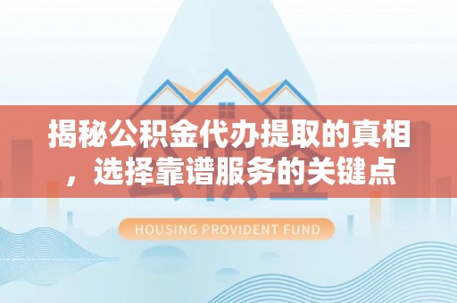 邱县揭秘公积金代办提取的真相，选择靠谱服务的关键点