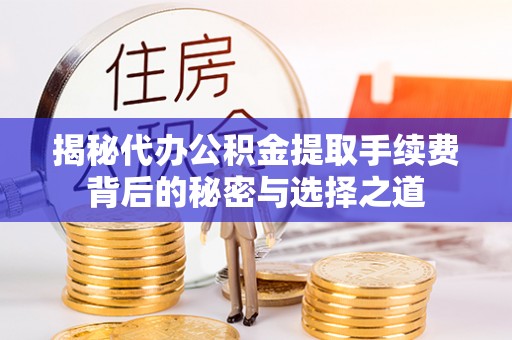 邱县揭秘代办公积金提取手续费背后的秘密与选择之道