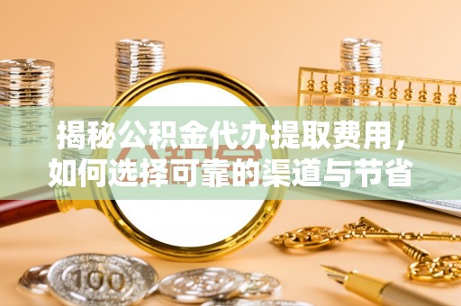 邱县揭秘公积金代办提取费用，如何选择可靠的渠道与节省成本