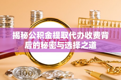 邱县揭秘公积金提取代办收费背后的秘密与选择之道