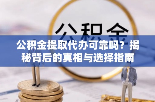 邱县公积金提取代办可靠吗？揭秘背后的真相与选择指南