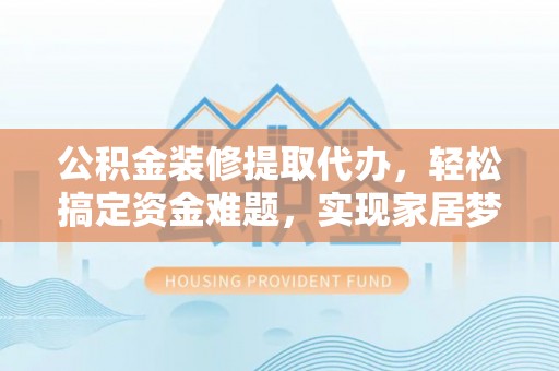 邱县公积金装修提取代办，轻松搞定资金难题，实现家居梦想