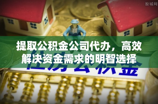 邱县提取公积金公司代办，高效解决资金需求的明智选择