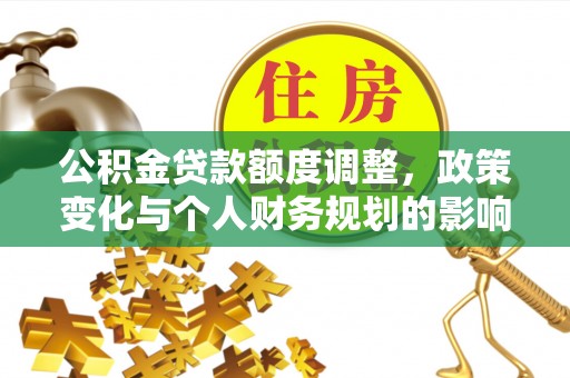 邱县公积金贷款额度调整，政策变化与个人财务规划的影响