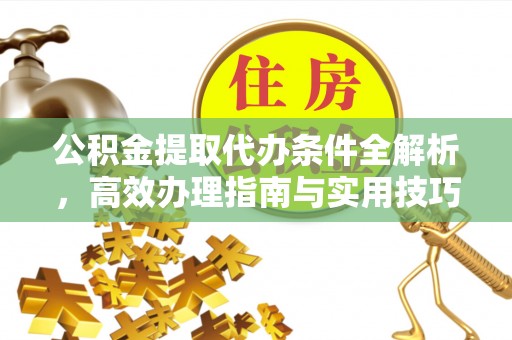 邱县公积金提取代办条件全解析，高效办理指南与实用技巧