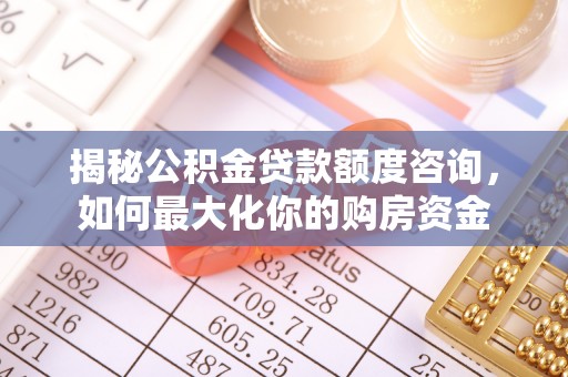 邱县揭秘公积金贷款额度咨询，如何最大化你的购房资金