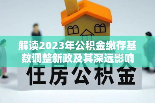 邱县解读2023年公积金缴存基数调整新政及其深远影响