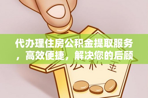 邱县代办理住房公积金提取服务，高效便捷，解决您的后顾之忧