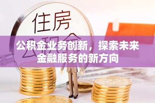 邱县公积金业务创新，探索未来金融服务的新方向