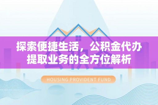 邱县探索便捷生活，公积金代办提取业务的全方位解析