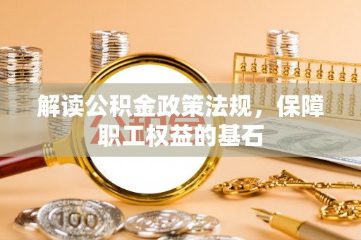 邱县解读公积金政策法规，保障职工权益的基石