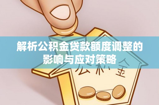 邱县解析公积金贷款额度调整的影响与应对策略