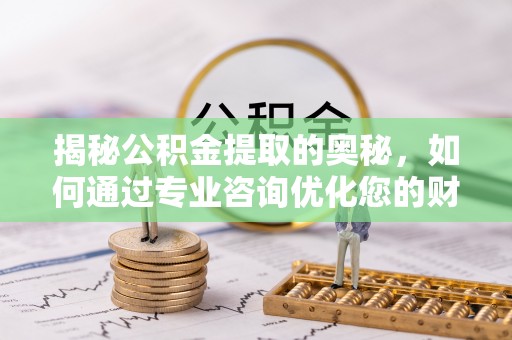 邱县揭秘公积金提取的奥秘，如何通过专业咨询优化您的财务规划