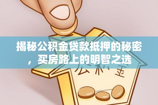 邱县揭秘公积金贷款抵押的秘密，买房路上的明智之选