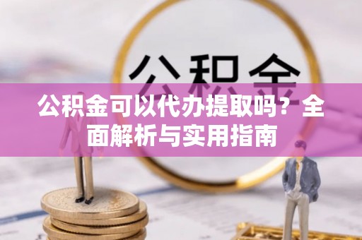 邱县公积金可以代办提取吗？全面解析与实用指南