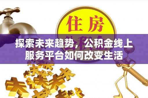 邱县探索未来趋势，公积金线上服务平台如何改变生活