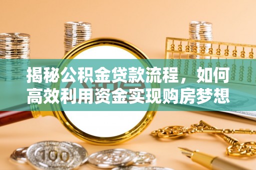 邱县揭秘公积金贷款流程，如何高效利用资金实现购房梦想
