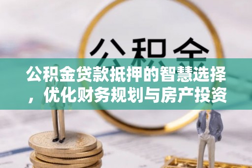 邱县公积金贷款抵押的智慧选择，优化财务规划与房产投资