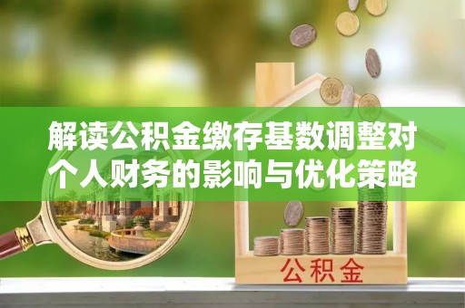 邱县解读公积金缴存基数调整对个人财务的影响与优化策略