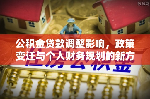 邱县公积金贷款调整影响，政策变迁与个人财务规划的新方向