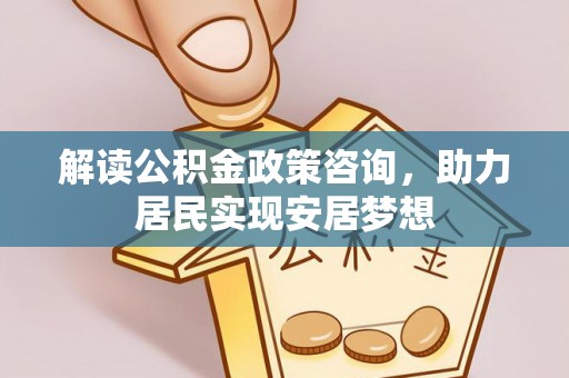 邱县解读公积金政策咨询，助力居民实现安居梦想