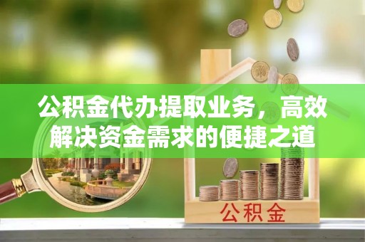 邱县公积金代办提取业务，高效解决资金需求的便捷之道
