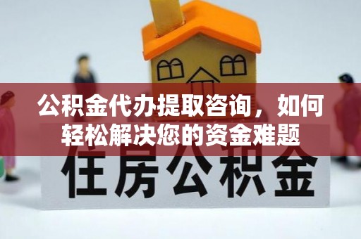 邱县公积金代办提取咨询，如何轻松解决您的资金难题