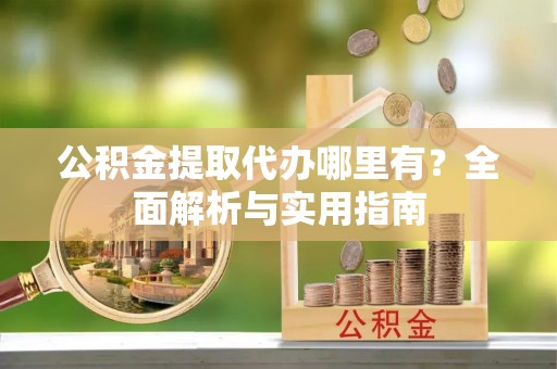 邱县公积金提取代办哪里有？全面解析与实用指南