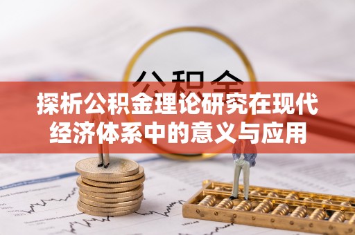 邱县探析公积金理论研究在现代经济体系中的意义与应用