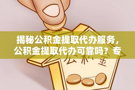 邱县揭秘公积金提取代办服务，公积金提取代办可靠吗？专业解析与实用指南