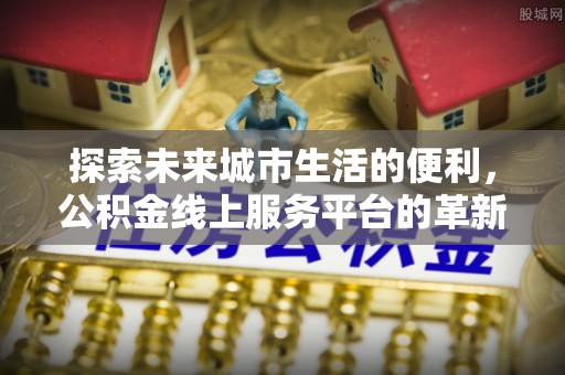 邱县探索未来城市生活的便利，公积金线上服务平台的革新与机遇
