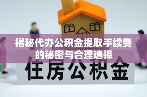 邱县揭秘代办公积金提取手续费的秘密与合理选择