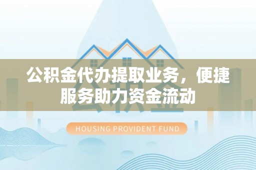 邱县公积金代办提取业务，便捷服务助力资金流动