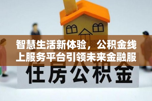 邱县智慧生活新体验，公积金线上服务平台引领未来金融服务