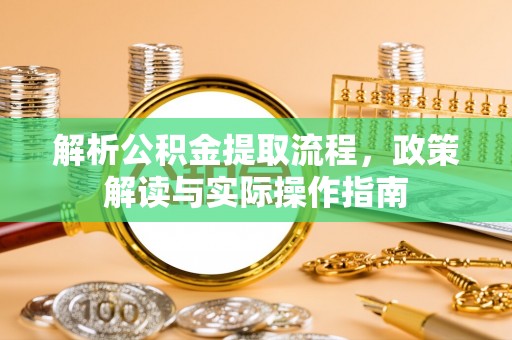 邱县解析公积金提取流程，政策解读与实际操作指南