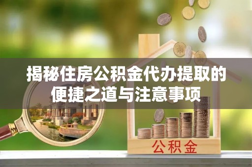 邱县揭秘住房公积金代办提取的便捷之道与注意事项