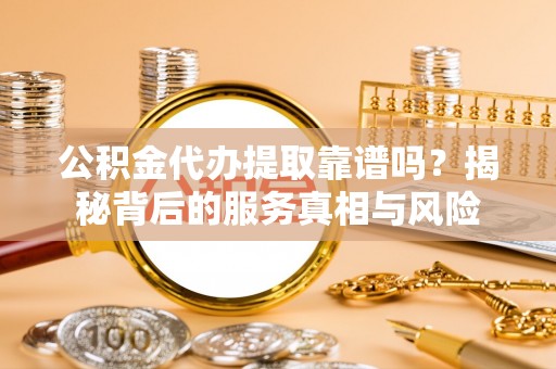 邱县公积金代办提取靠谱吗？揭秘背后的服务真相与风险