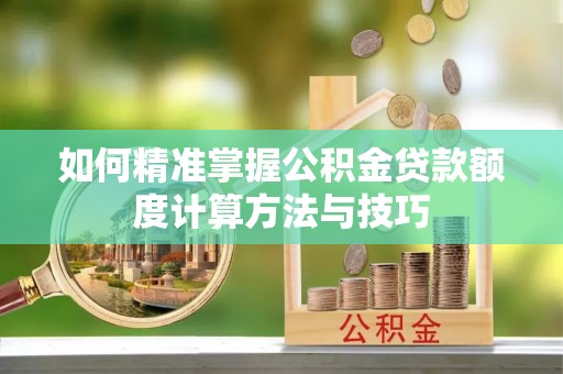 邱县如何精准掌握公积金贷款额度计算方法与技巧