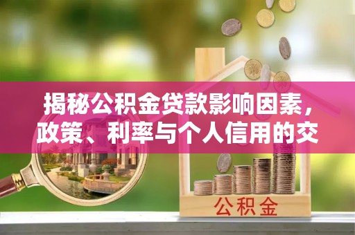 邱县揭秘公积金贷款影响因素，政策、利率与个人信用的交织作用