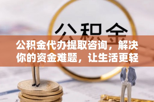 邱县公积金代办提取咨询，解决你的资金难题，让生活更轻松