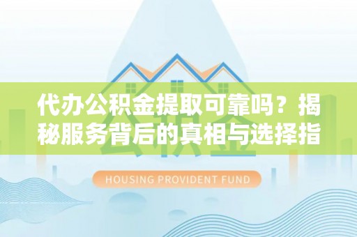 邱县代办公积金提取可靠吗？揭秘服务背后的真相与选择指南