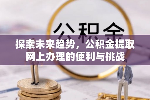 邱县探索未来趋势，公积金提取网上办理的便利与挑战