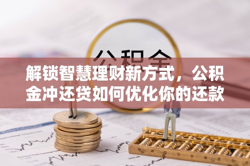 邱县解锁智慧理财新方式，公积金冲还贷如何优化你的还款计划