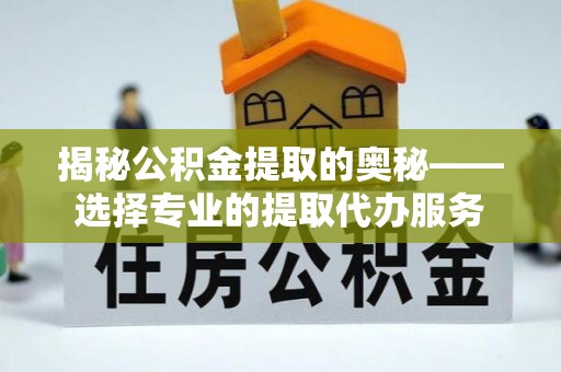 邱县揭秘公积金提取的奥秘——选择专业的提取代办服务
