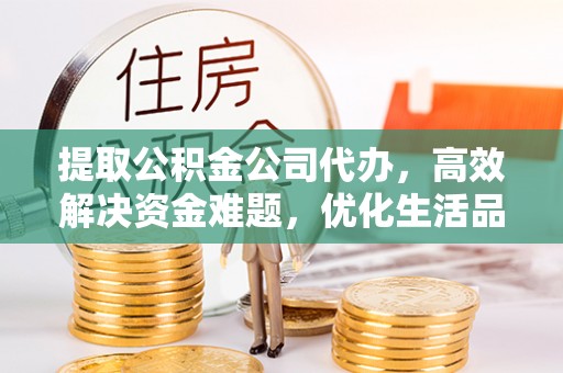 邱县提取公积金公司代办，高效解决资金难题，优化生活品质