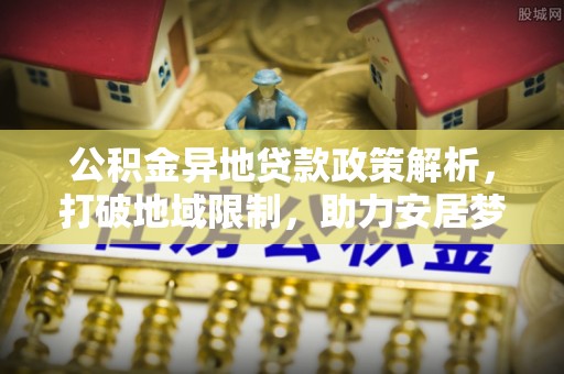 邱县公积金异地贷款政策解析，打破地域限制，助力安居梦想