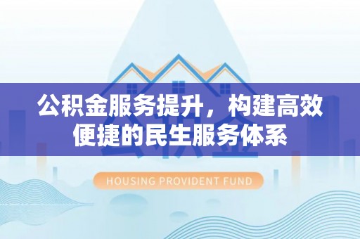 邱县公积金服务提升，构建高效便捷的民生服务体系