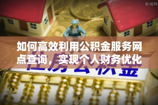 邱县如何高效利用公积金服务网点查询，实现个人财务优化