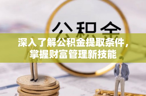 邱县深入了解公积金提取条件，掌握财富管理新技能
