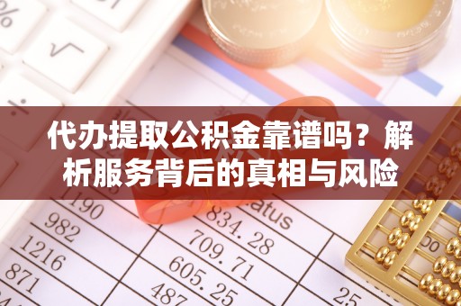 邱县代办提取公积金靠谱吗？解析服务背后的真相与风险